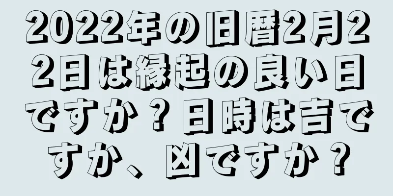 2022年の旧暦2月22日は縁起の良い日ですか？日時は吉ですか、凶ですか？