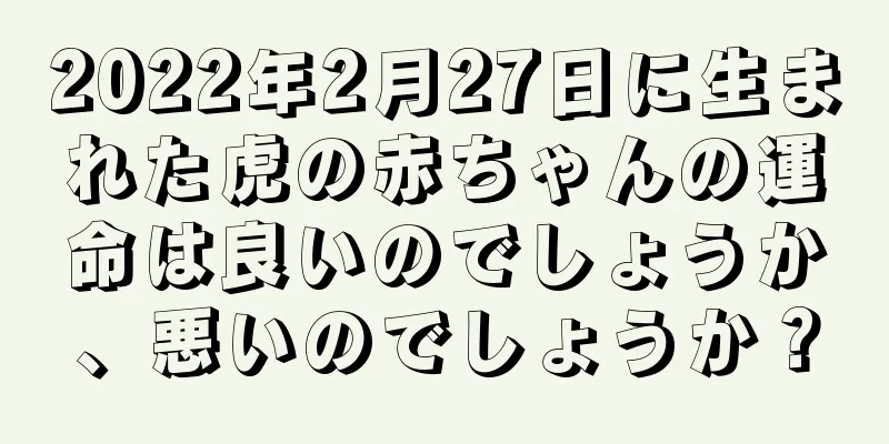 2022年2月27日に生まれた虎の赤ちゃんの運命は良いのでしょうか、悪いのでしょうか？