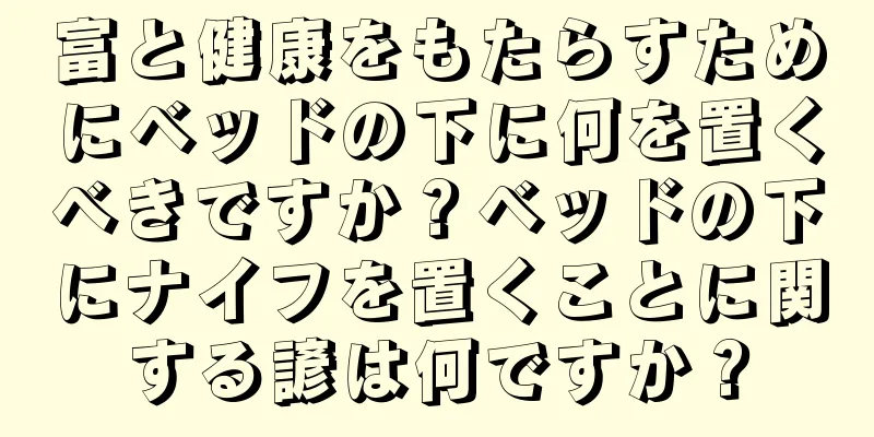 富と健康をもたらすためにベッドの下に何を置くべきですか？ベッドの下にナイフを置くことに関する諺は何ですか？