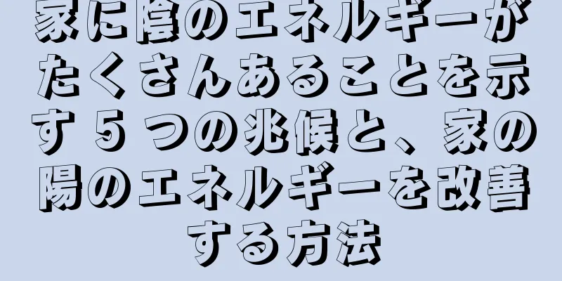 家に陰のエネルギーがたくさんあることを示す 5 つの兆候と、家の陽のエネルギーを改善する方法