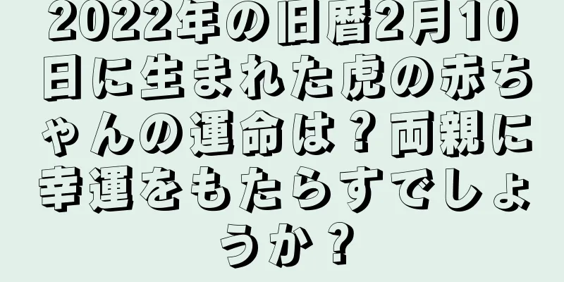 2022年の旧暦2月10日に生まれた虎の赤ちゃんの運命は？両親に幸運をもたらすでしょうか？
