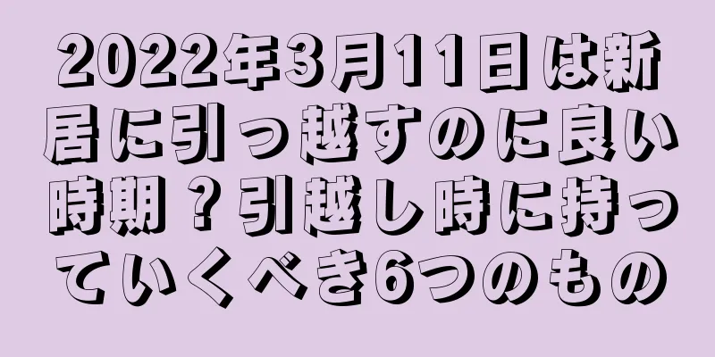 2022年3月11日は新居に引っ越すのに良い時期？引越し時に持っていくべき6つのもの