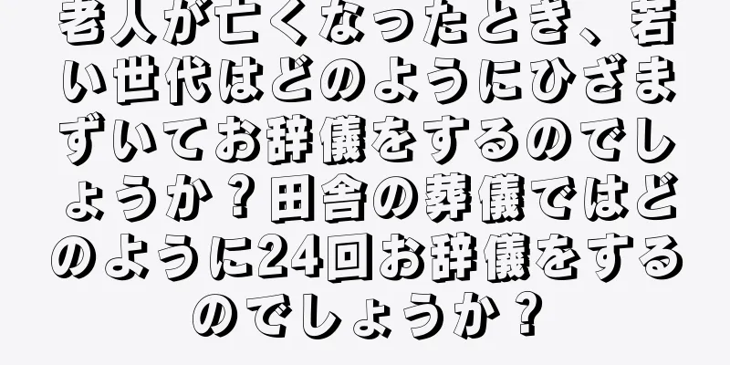 老人が亡くなったとき、若い世代はどのようにひざまずいてお辞儀をするのでしょうか？田舎の葬儀ではどのように24回お辞儀をするのでしょうか？