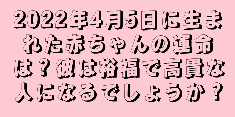 2022年4月5日に生まれた赤ちゃんの運命は？彼は裕福で高貴な人になるでしょうか？