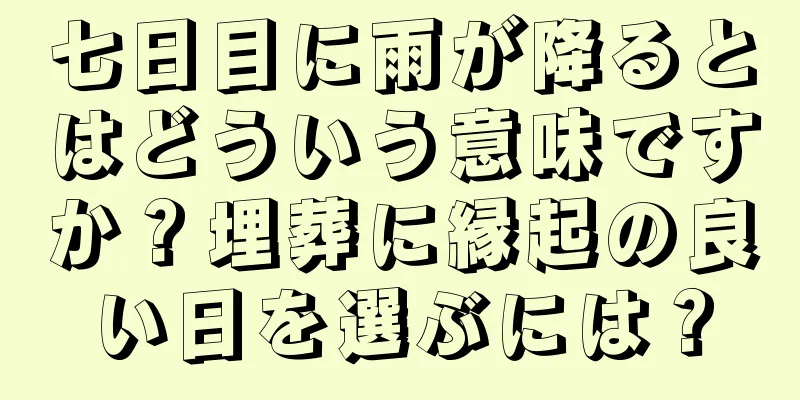 七日目に雨が降るとはどういう意味ですか？埋葬に縁起の良い日を選ぶには？