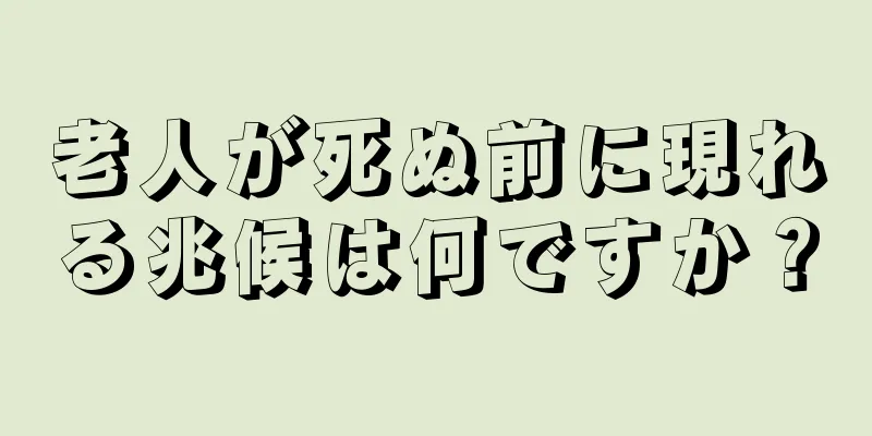老人が死ぬ前に現れる兆候は何ですか？