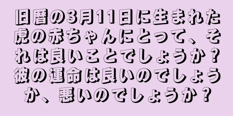 旧暦の3月11日に生まれた虎の赤ちゃんにとって、それは良いことでしょうか？彼の運命は良いのでしょうか、悪いのでしょうか？