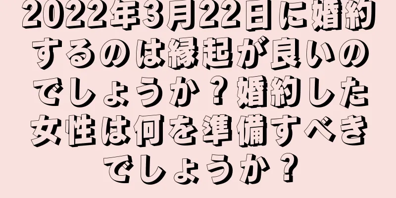 2022年3月22日に婚約するのは縁起が良いのでしょうか？婚約した女性は何を準備すべきでしょうか？