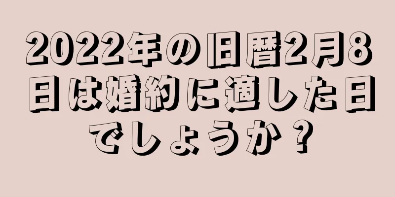 2022年の旧暦2月8日は婚約に適した日でしょうか？
