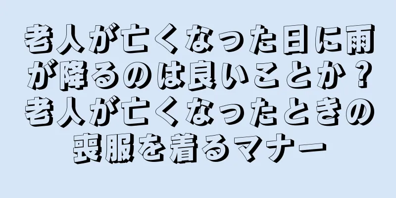 老人が亡くなった日に雨が降るのは良いことか？老人が亡くなったときの喪服を着るマナー