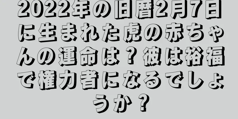 2022年の旧暦2月7日に生まれた虎の赤ちゃんの運命は？彼は裕福で権力者になるでしょうか？
