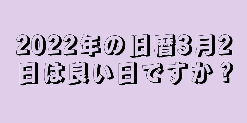 2022年の旧暦3月2日は良い日ですか？