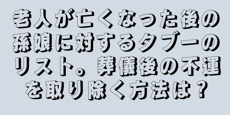 老人が亡くなった後の孫娘に対するタブーのリスト。葬儀後の不運を取り除く方法は？