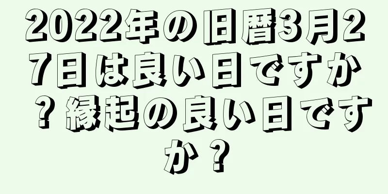 2022年の旧暦3月27日は良い日ですか？縁起の良い日ですか？