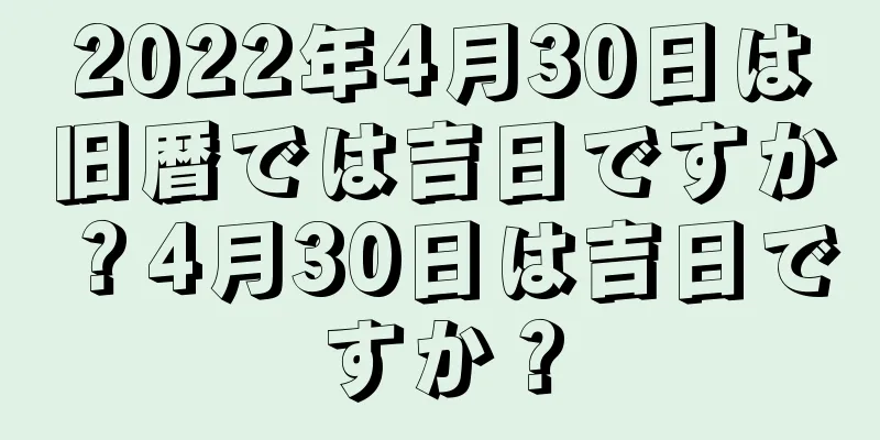 2022年4月30日は旧暦では吉日ですか？4月30日は吉日ですか？