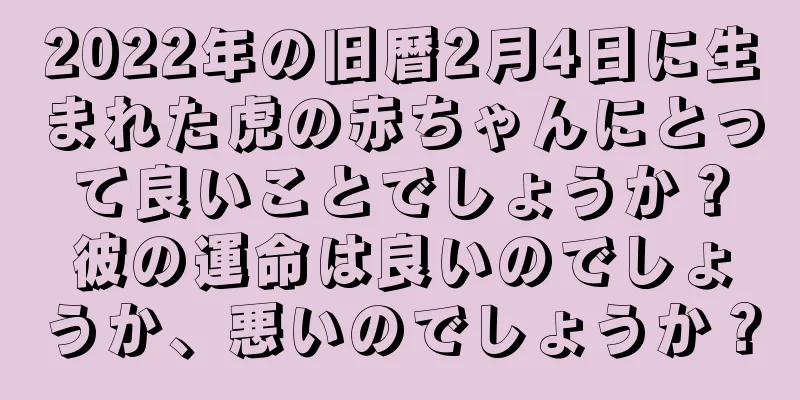 2022年の旧暦2月4日に生まれた虎の赤ちゃんにとって良いことでしょうか？彼の運命は良いのでしょうか、悪いのでしょうか？