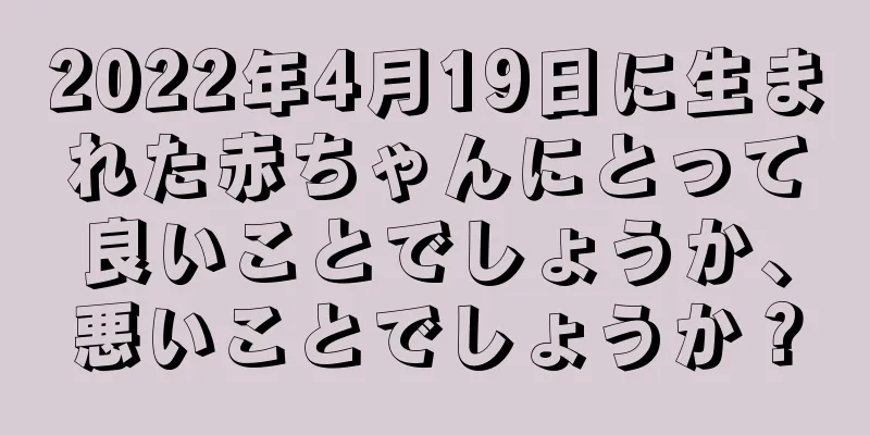 2022年4月19日に生まれた赤ちゃんにとって良いことでしょうか、悪いことでしょうか？