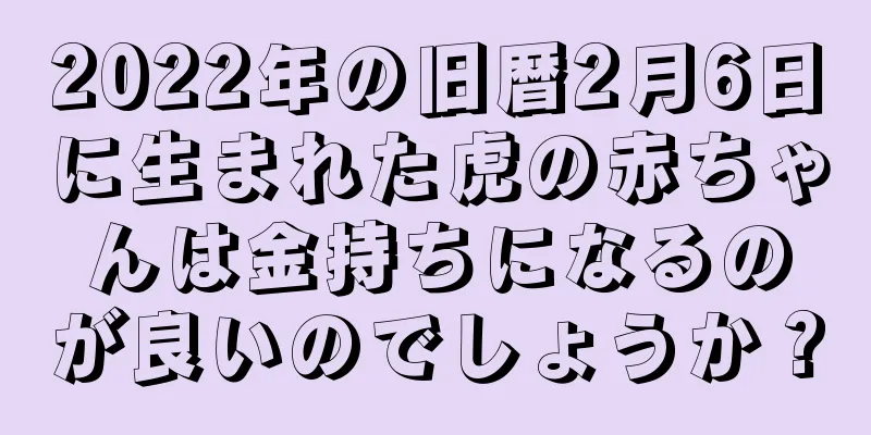 2022年の旧暦2月6日に生まれた虎の赤ちゃんは金持ちになるのが良いのでしょうか？