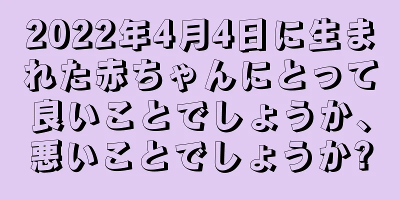2022年4月4日に生まれた赤ちゃんにとって良いことでしょうか、悪いことでしょうか?