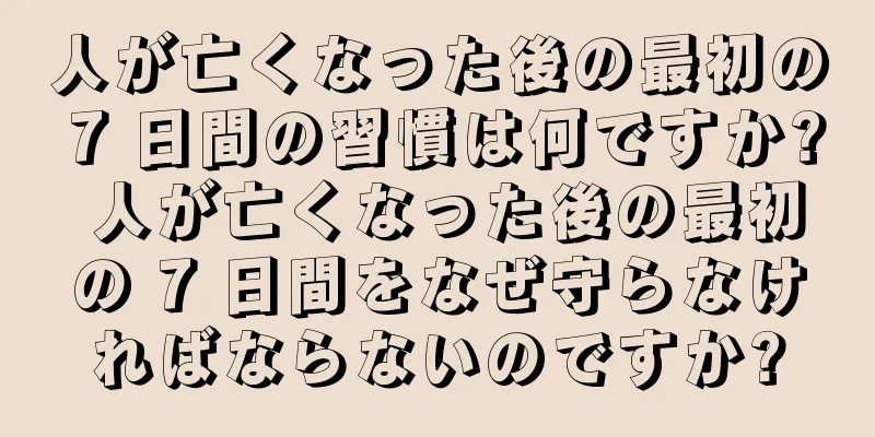 人が亡くなった後の最初の 7 日間の習慣は何ですか? 人が亡くなった後の最初の 7 日間をなぜ守らなければならないのですか?