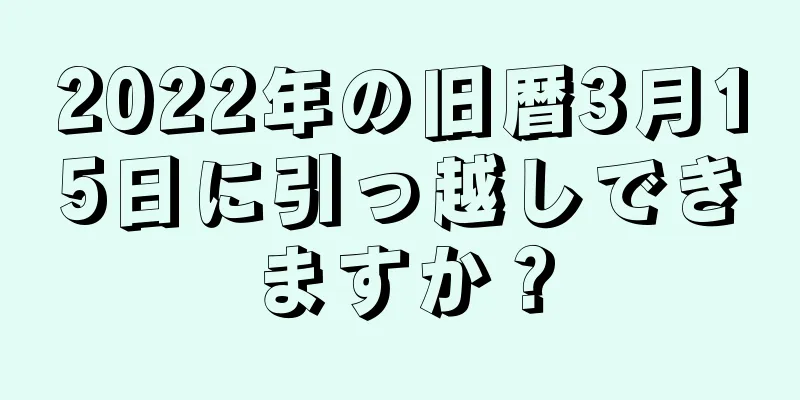 2022年の旧暦3月15日に引っ越しできますか？