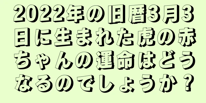 2022年の旧暦3月3日に生まれた虎の赤ちゃんの運命はどうなるのでしょうか？