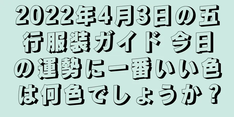 2022年4月3日の五行服装ガイド 今日の運勢に一番いい色は何色でしょうか？