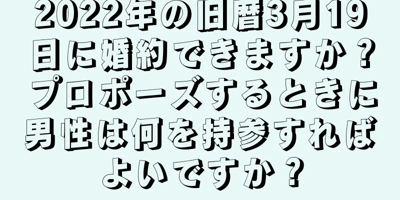 2022年の旧暦3月19日に婚約できますか？プロポーズするときに男性は何を持参すればよいですか？
