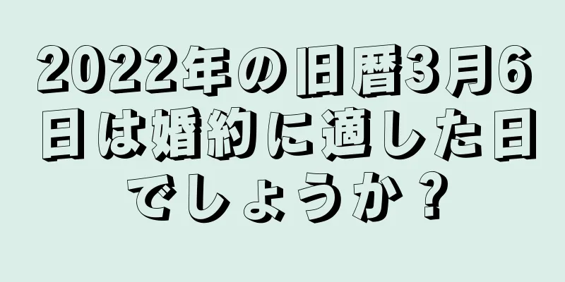 2022年の旧暦3月6日は婚約に適した日でしょうか？