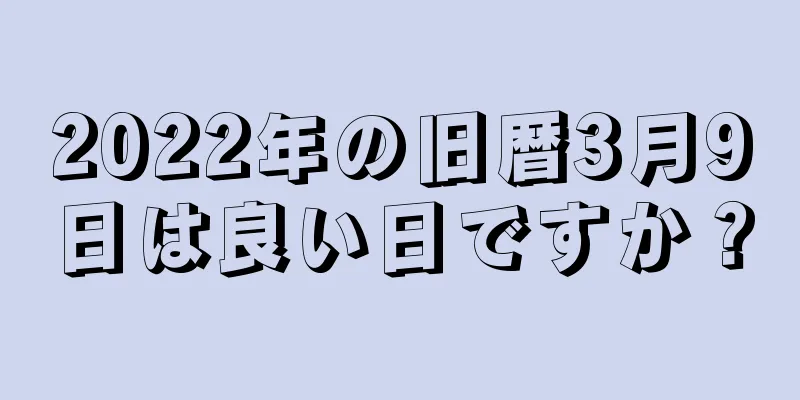 2022年の旧暦3月9日は良い日ですか？