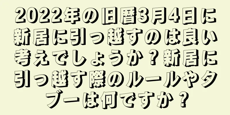 2022年の旧暦3月4日に新居に引っ越すのは良い考えでしょうか？新居に引っ越す際のルールやタブーは何ですか？