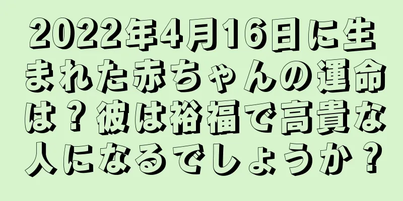 2022年4月16日に生まれた赤ちゃんの運命は？彼は裕福で高貴な人になるでしょうか？