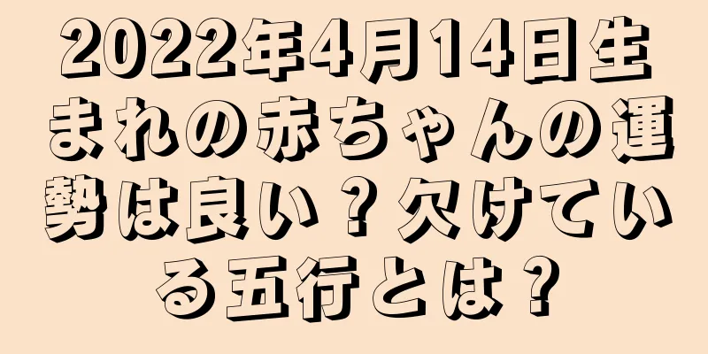 2022年4月14日生まれの赤ちゃんの運勢は良い？欠けている五行とは？