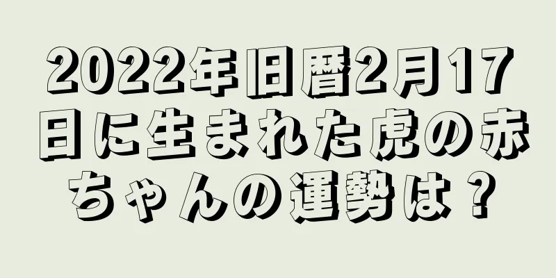 2022年旧暦2月17日に生まれた虎の赤ちゃんの運勢は？