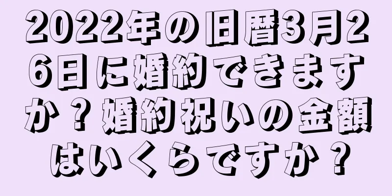 2022年の旧暦3月26日に婚約できますか？婚約祝いの金額はいくらですか？