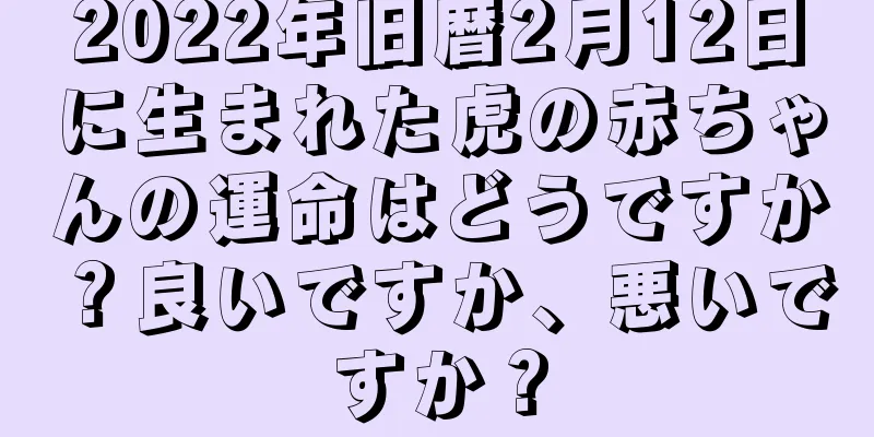 2022年旧暦2月12日に生まれた虎の赤ちゃんの運命はどうですか？良いですか、悪いですか？