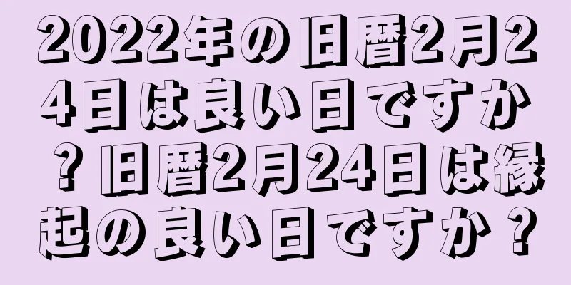 2022年の旧暦2月24日は良い日ですか？旧暦2月24日は縁起の良い日ですか？