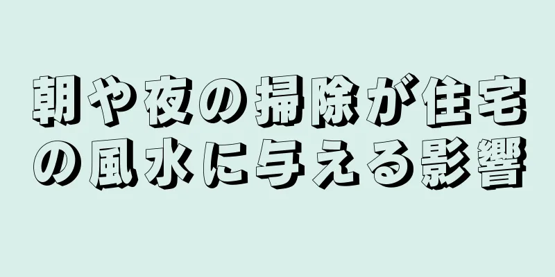 朝や夜の掃除が住宅の風水に与える影響
