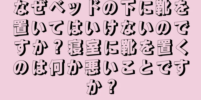 なぜベッドの下に靴を置いてはいけないのですか？寝室に靴を置くのは何か悪いことですか？