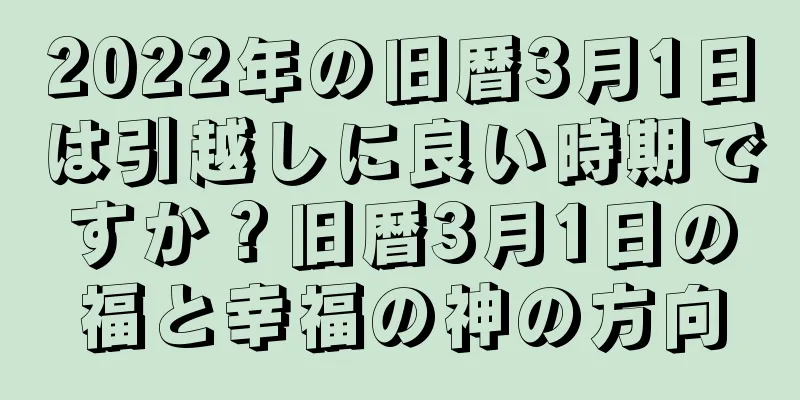 2022年の旧暦3月1日は引越しに良い時期ですか？旧暦3月1日の福と幸福の神の方向