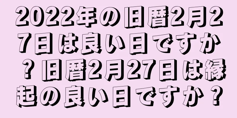 2022年の旧暦2月27日は良い日ですか？旧暦2月27日は縁起の良い日ですか？