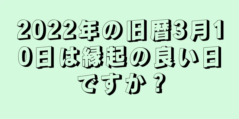 2022年の旧暦3月10日は縁起の良い日ですか？
