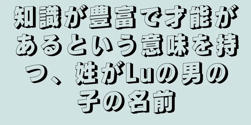 知識が豊富で才能があるという意味を持つ、姓がLuの男の子の名前