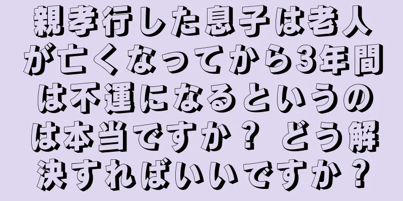 親孝行した息子は老人が亡くなってから3年間は不運になるというのは本当ですか？ どう解決すればいいですか？