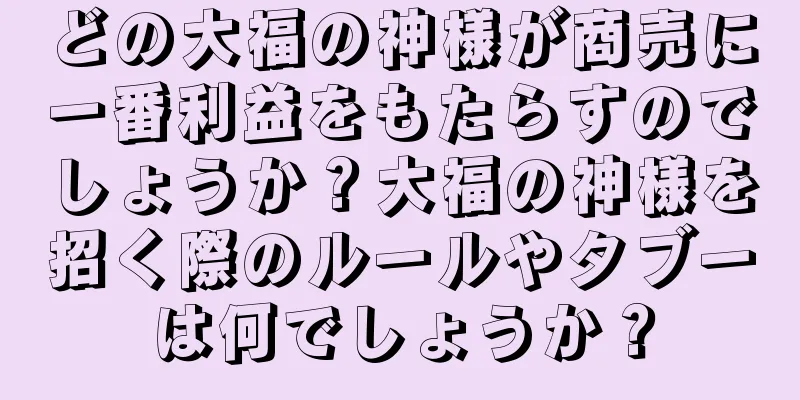 どの大福の神様が商売に一番利益をもたらすのでしょうか？大福の神様を招く際のルールやタブーは何でしょうか？