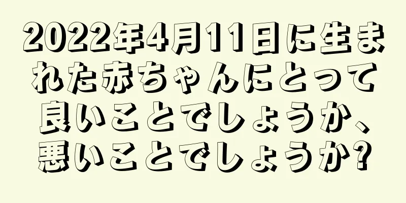 2022年4月11日に生まれた赤ちゃんにとって良いことでしょうか、悪いことでしょうか?