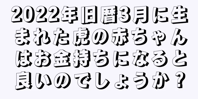 2022年旧暦3月に生まれた虎の赤ちゃんはお金持ちになると良いのでしょうか？