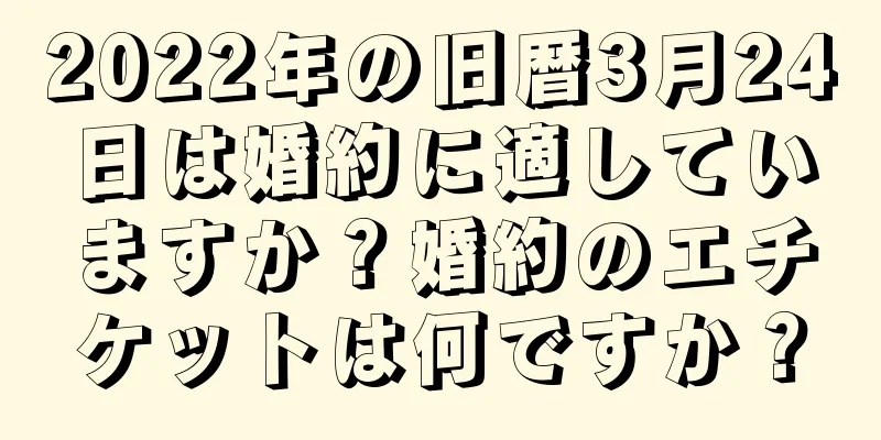 2022年の旧暦3月24日は婚約に適していますか？婚約のエチケットは何ですか？
