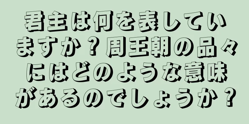 君主は何を表していますか？周王朝の品々にはどのような意味があるのでしょうか？