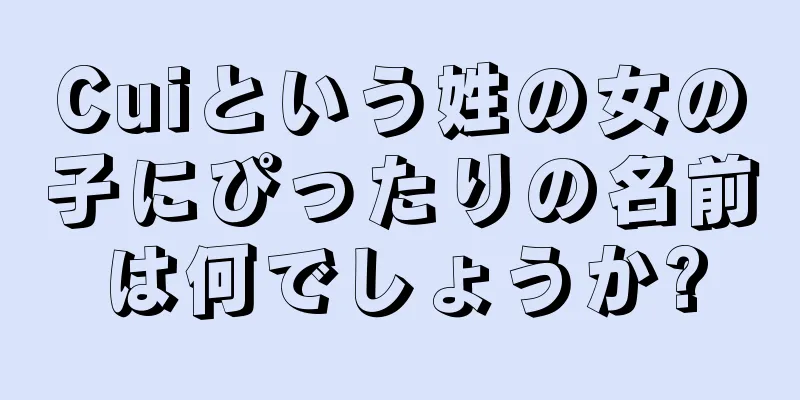 Cuiという姓の女の子にぴったりの名前は何でしょうか?